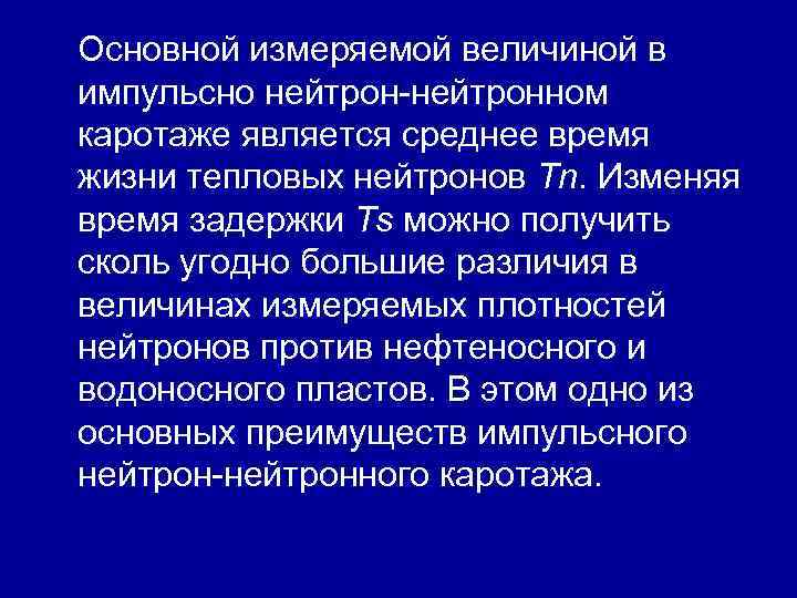 Основной измеряемой величиной в импульсно нейтрон-нейтронном каротаже является среднее время жизни тепловых нейтронов Tn. Основной измеряемой величиной в импульсно нейтрон-нейтронном каротаже является среднее время жизни тепловых нейтронов Tn.