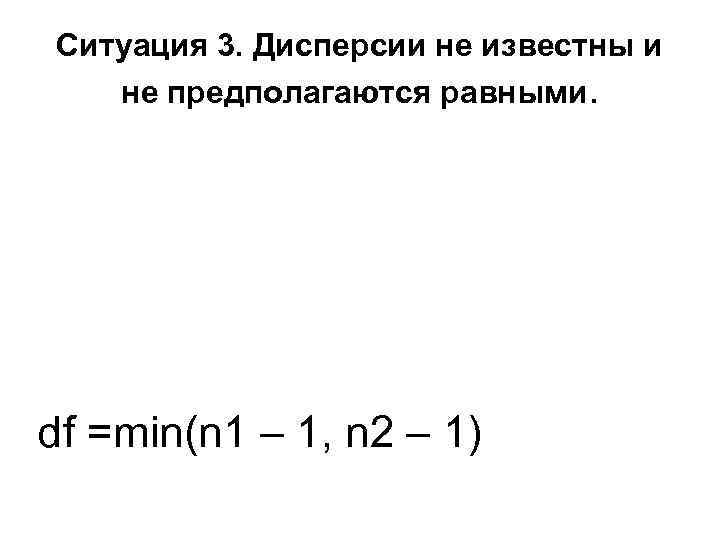 Ситуация 3. Дисперсии не известны и  не предполагаются равными. df =min(n 1 –