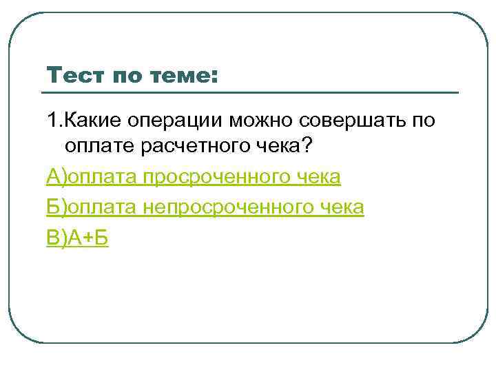 Тест по теме: 1. Какие операции можно совершать по оплате расчетного чека? А)оплата просроченного