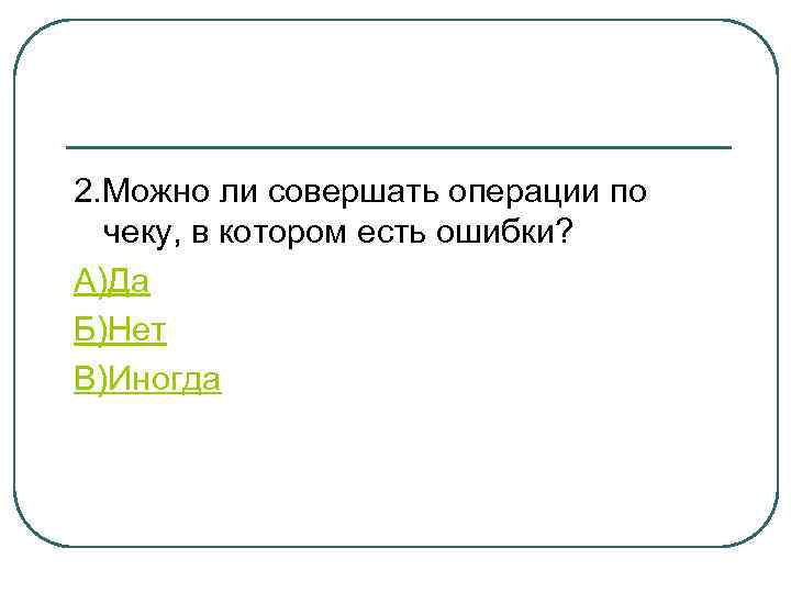 2. Можно ли совершать операции по чеку, в котором есть ошибки? А)Да Б)Нет В)Иногда