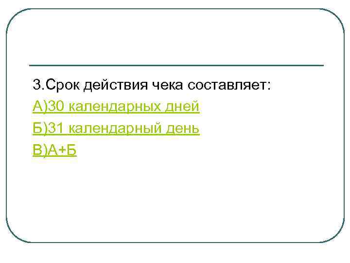 3. Срок действия чека составляет: А)30 календарных дней Б)31 календарный день В)А+Б 