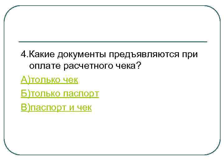 4. Какие документы предъявляются при оплате расчетного чека? А)только чек Б)только паспорт В)паспорт и