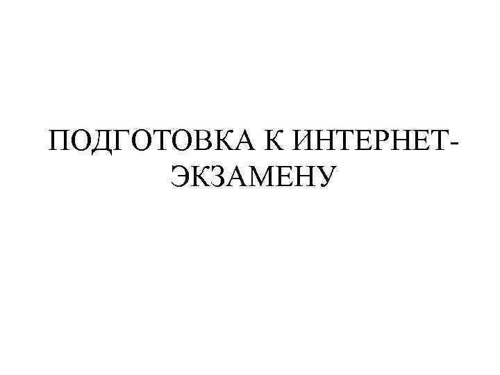 ПОДГОТОВКА К ИНТЕРНЕТ-  ЭКЗАМЕНУ 