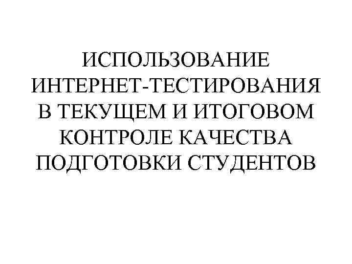   ИСПОЛЬЗОВАНИЕ ИНТЕРНЕТ-ТЕСТИРОВАНИЯ В ТЕКУЩЕМ И ИТОГОВОМ  КОНТРОЛЕ КАЧЕСТВА ПОДГОТОВКИ СТУДЕНТОВ 