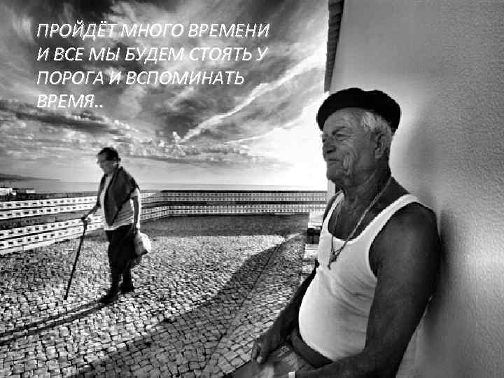 ПРОЙДЁТ МНОГО ВРЕМЕНИ И ВСЕ МЫ БУДЕМ СТОЯТЬ У ПОРОГА И ВСПОМИНАТЬ ВРЕМЯ. .