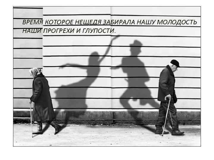 ВРЕМЯ КОТОРОЕ НЕЩЕДЯ ЗАБИРАЛА НАШУ МОЛОДОСТЬ НАШИ ПРОГРЕХИ И ГЛУПОСТИ. 