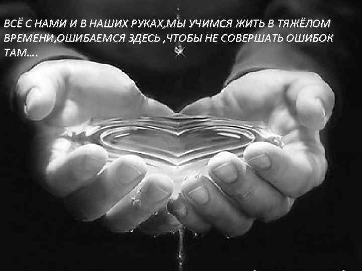 ВСЁ С НАМИ И В НАШИХ РУКАХ, МЫ УЧИМСЯ ЖИТЬ В ТЯЖЁЛОМ ВРЕМЕНИ, ОШИБАЕМСЯ