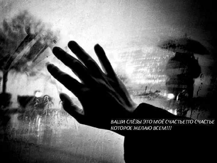 ВАШИ СЛЁЗЫ ЭТО МОЁ СЧАСТЬЕ!ТО СЧАСТЬЕ КОТОРОЕ ЖЕЛАЮ ВСЕМ!!! 