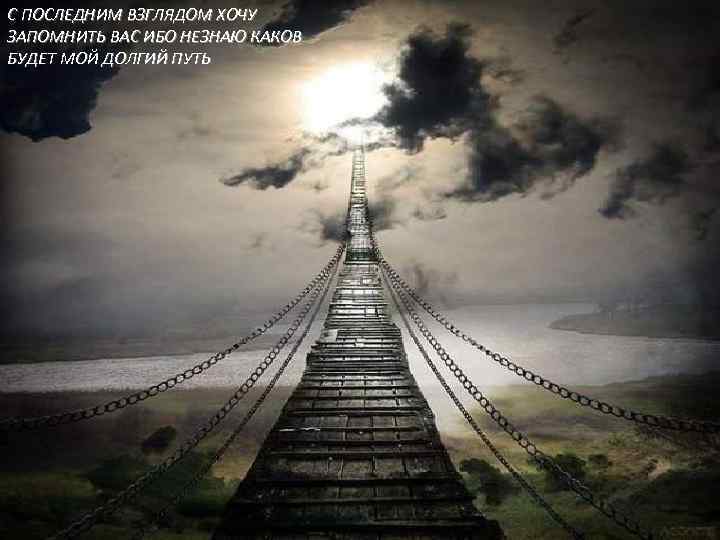 С ПОСЛЕДНИМ ВЗГЛЯДОМ ХОЧУ ЗАПОМНИТЬ ВАС ИБО НЕЗНАЮ КАКОВ БУДЕТ МОЙ ДОЛГИЙ ПУТЬ 