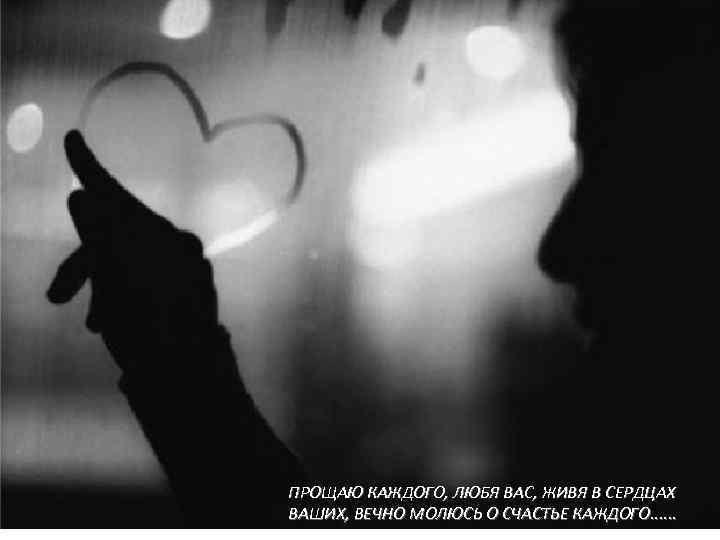 ПРОЩАЮ КАЖДОГО, ЛЮБЯ ВАС, ЖИВЯ В СЕРДЦАХ ВАШИХ, ВЕЧНО МОЛЮСЬ О СЧАСТЬЕ КАЖДОГО. .