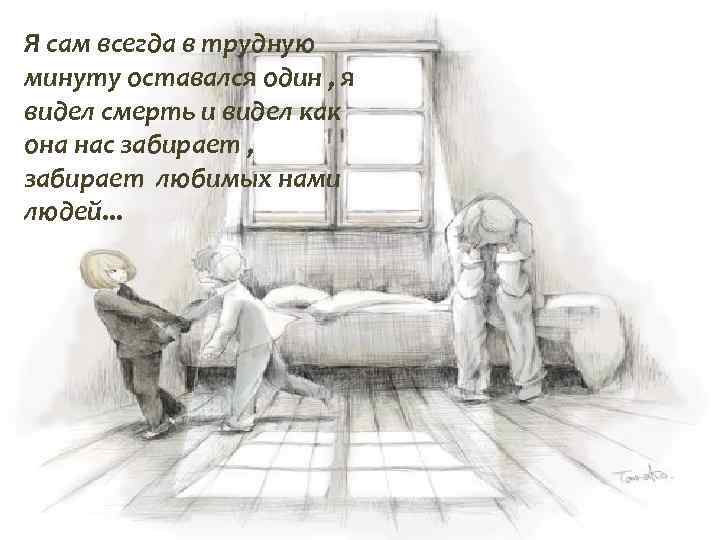 Я сам всегда в трудную минуту оставался один , я видел смерть и видел