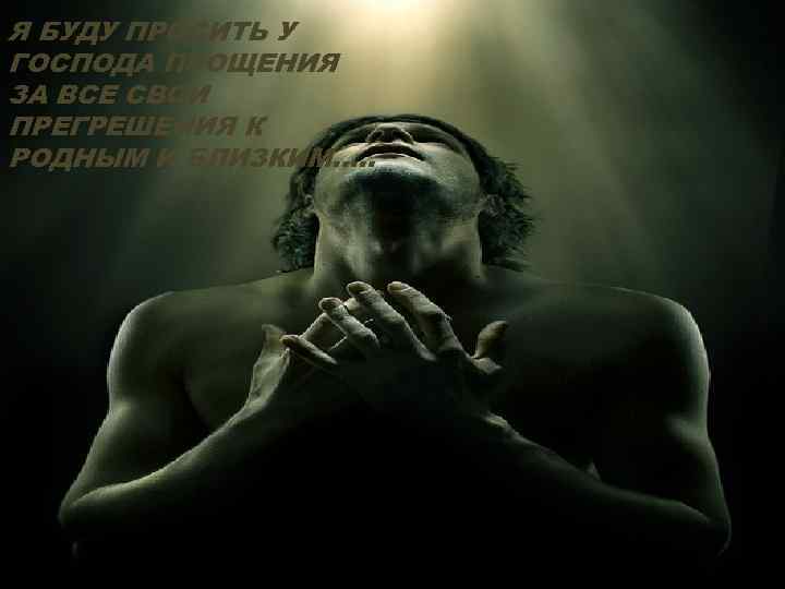 Я БУДУ ПРОСИТЬ У ГОСПОДА ПРОЩЕНИЯ ЗА ВСЕ СВОИ ПРЕГРЕШЕНИЯ К РОДНЫМ И БЛИЗКИМ.