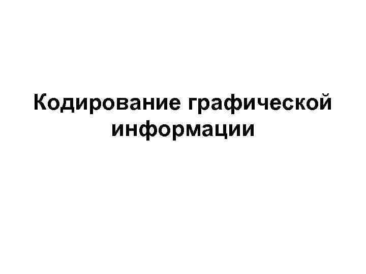 Кодирование графической информации Кодирование графической информации