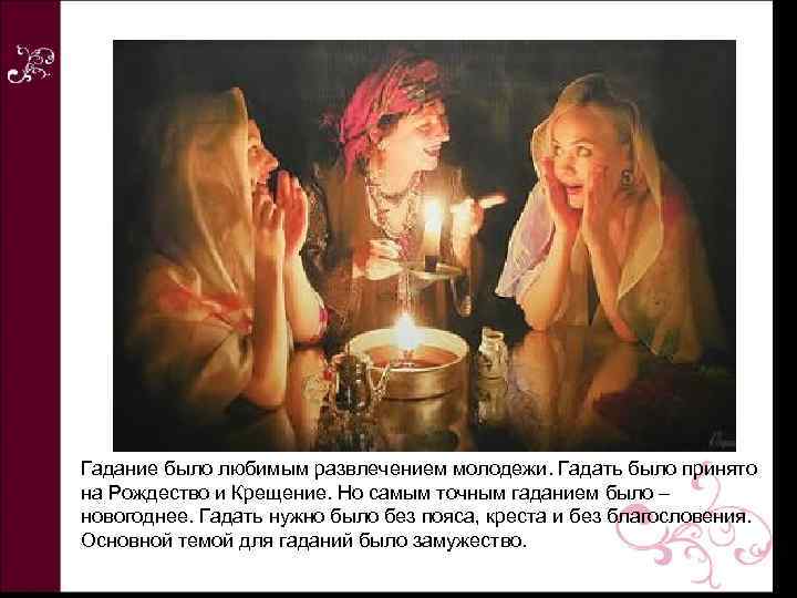 Гадание было любимым развлечением молодежи. Гадать было принято на Рождество и Крещение. Но самым
