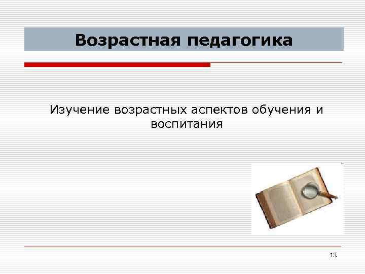 Возрастная педагогика Изучение возрастных аспектов обучения и воспитания 13 