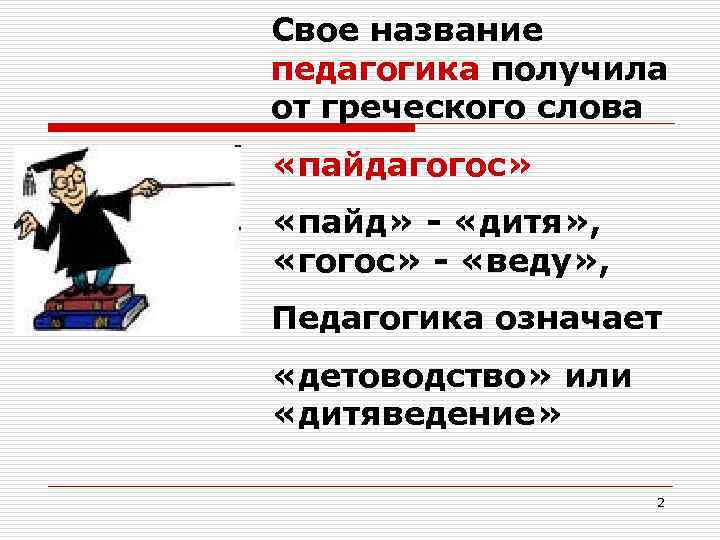 Свое название педагогика получила от греческого слова «пайдагогос» «пайд» - «дитя» , «гогос» -