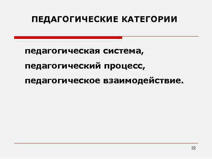 ПЕДАГОГИЧЕСКИЕ КАТЕГОРИИ педагогическая система, педагогический процесс, педагогическое взаимодействие. 22 