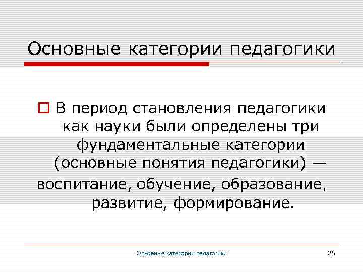 Основные категории педагогики o В период становления педагогики как науки были определены три фундаментальные