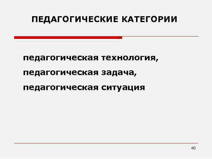 ПЕДАГОГИЧЕСКИЕ КАТЕГОРИИ педагогическая технология, педагогическая задача, педагогическая ситуация 40 