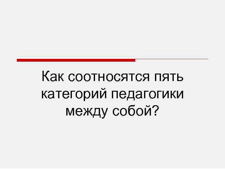 Как соотносятся пять категорий педагогики между собой? 