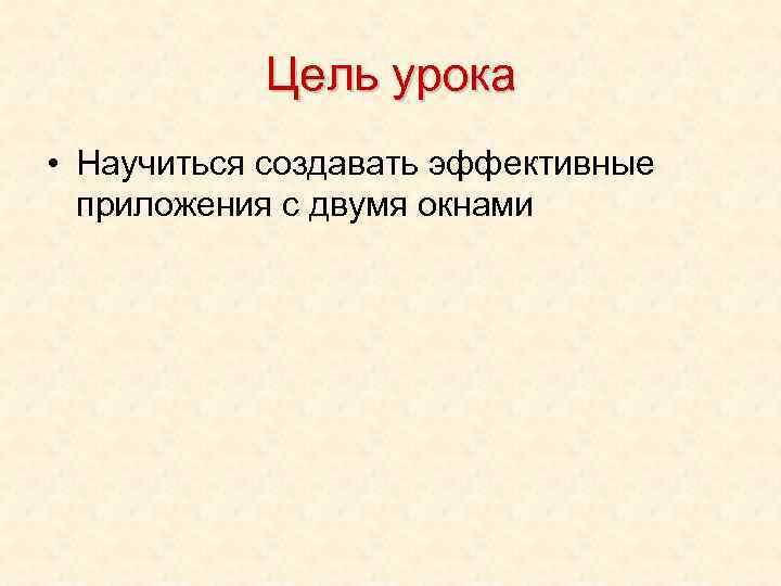 Цель урока • Научиться создавать эффективные приложения с двумя окнами 