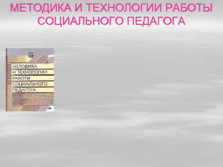 МЕТОДИКА И ТЕХНОЛОГИИ РАБОТЫ СОЦИАЛЬНОГО ПЕДАГОГА 