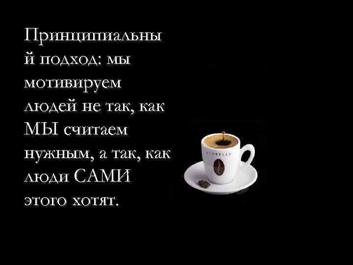 Принципиальны й подход: мы мотивируем людей не так, как МЫ считаем нужным, а так,