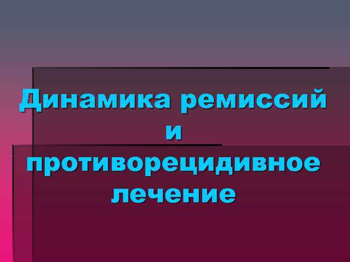 Динамика ремиссий и противорецидивное лечение 