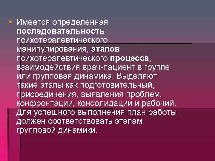 § Имеется определенная последовательность психотерапевтического манипулирования, этапов психотерапевтического процесса, взаимодействия врач-пациент в группе или