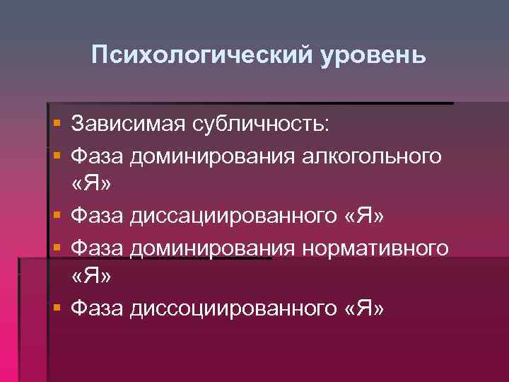 Психологический уровень § Зависимая субличность: § Фаза доминирования алкогольного «Я» § Фаза диссациированного «Я»