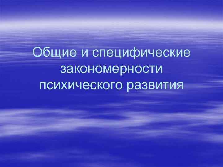 Общие и специфические закономерности психического развития 