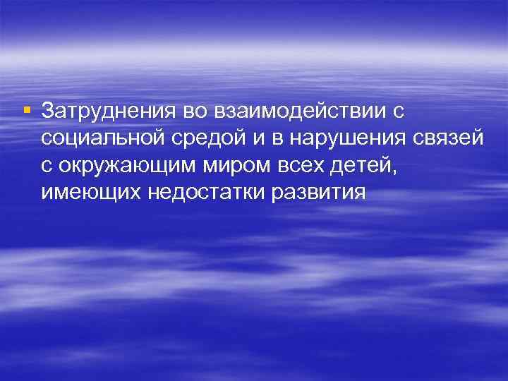 § Затруднения во взаимодействии с социальной средой и в нарушения связей с окружающим миром