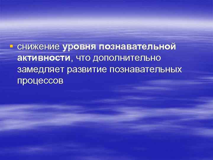 § снижение уровня познавательной активности, что дополнительно замедляет развитие познавательных процессов 