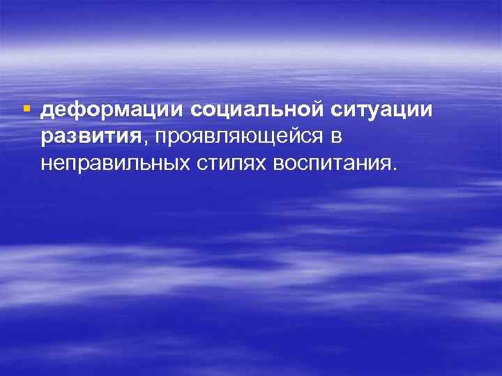 § деформации социальной ситуации развития, проявляющейся в неправильных стилях воспитания. 
