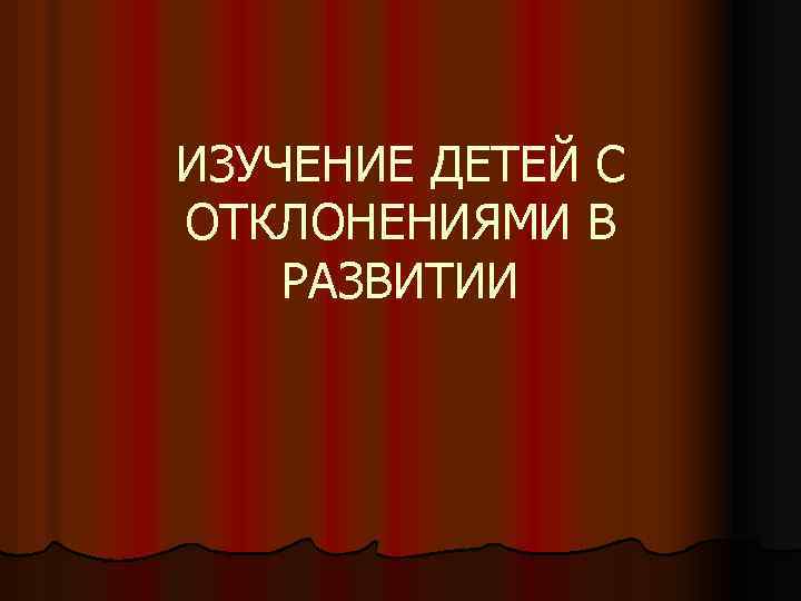 ИЗУЧЕНИЕ ДЕТЕЙ С ОТКЛОНЕНИЯМИ В РАЗВИТИИ 