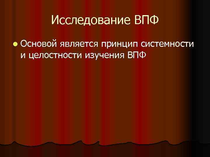 Исследование ВПФ l Основой является принцип системности и целостности изучения ВПФ 