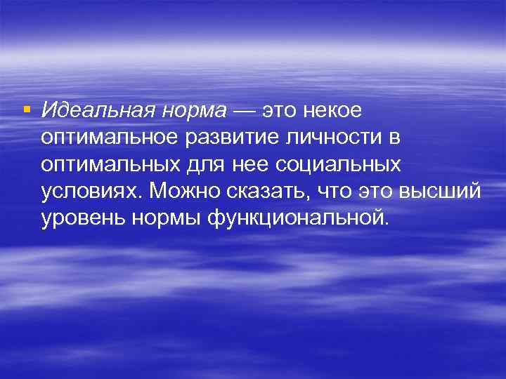 § Идеальная норма — это некое оптимальное развитие личности в оптимальных для нее социальных