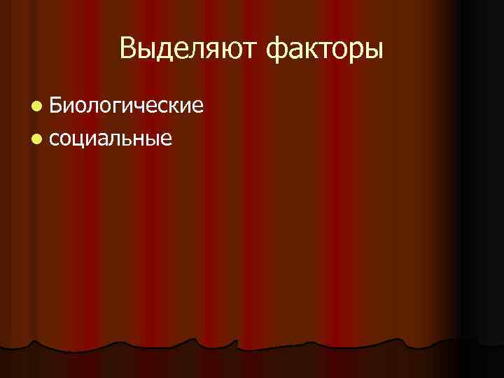 Выделяют факторы l Биологические l социальные 