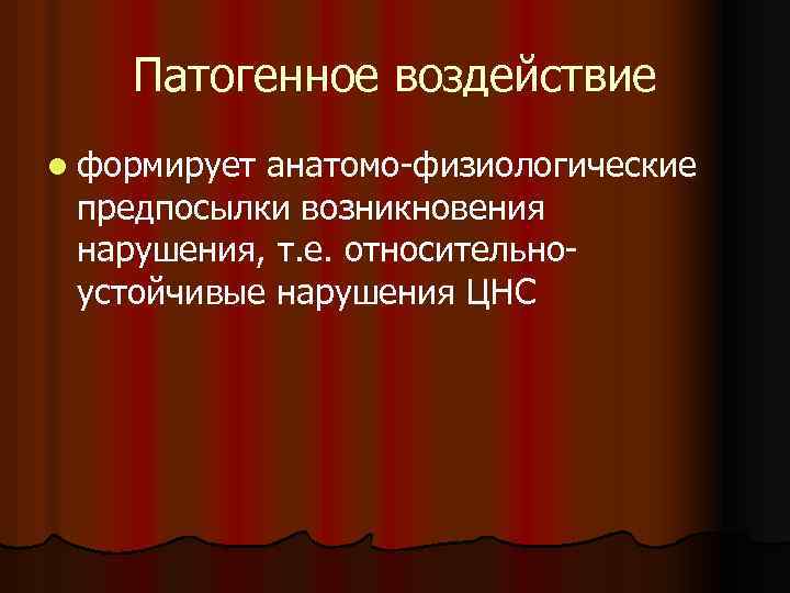 Патогенное воздействие l формирует анатомо-физиологические предпосылки возникновения нарушения, т. е. относительноустойчивые нарушения ЦНС 