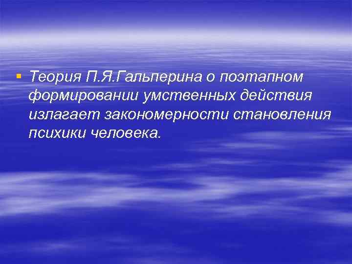 § Теория П. Я. Гальперина о поэтапном формировании умственных действия излагает закономерности становления психики