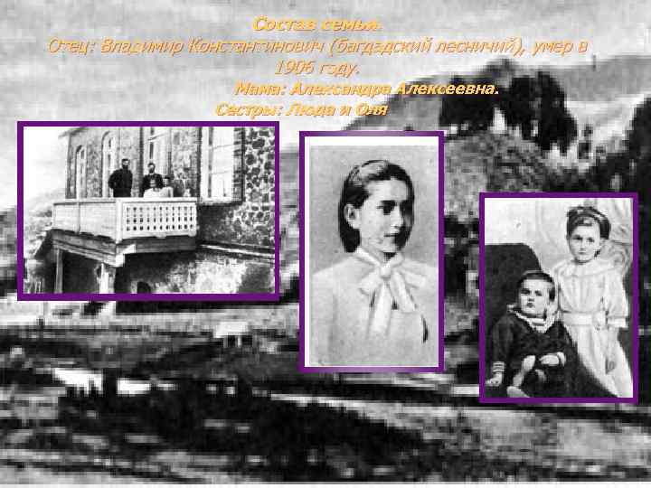 Состав семьи. Отец: Владимир Константинович (багдадский лесничий), умер в 1906 году. Мама: Александра Алексеевна.