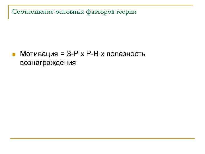 Соотношение основных факторов теории n Мотивация = З-Р х Р-В х полезность вознаграждения 