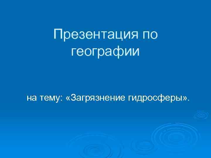 Презентация по географии на тему: «Загрязнение гидросферы» . 