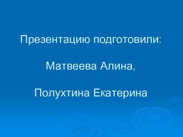 Презентацию подготовили: Матвеева Алина, Полухтина Екатерина 