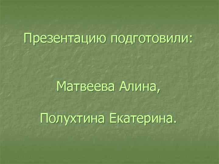Презентацию подготовили: Матвеева Алина, Полухтина Екатерина. 