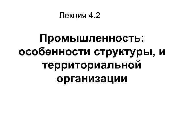 Лекция 4. 2 Промышленность: особенности структуры, и территориальной организации 
