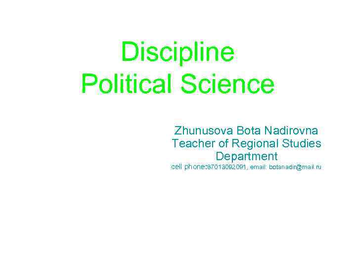 Discipline Political Science Zhunusova Bota Nadirovna Teacher of Regional Studies Department cell phone: 87013092091,