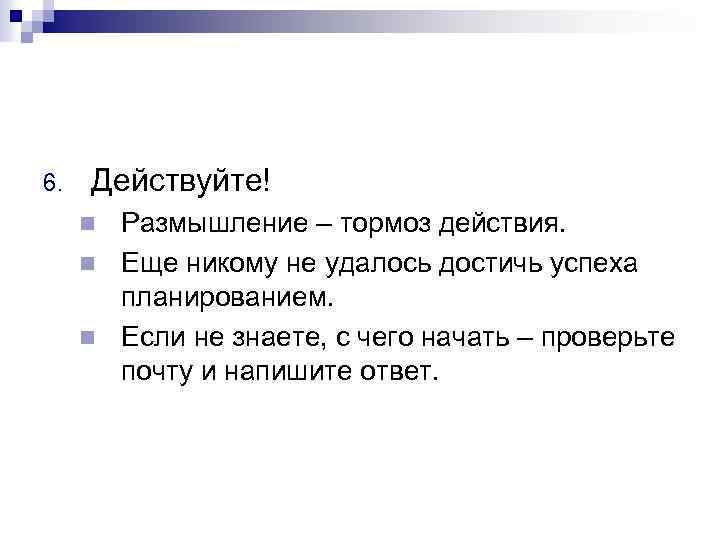 6. Действуйте! Размышление – тормоз действия. n Еще никому не удалось достичь успеха планированием.
