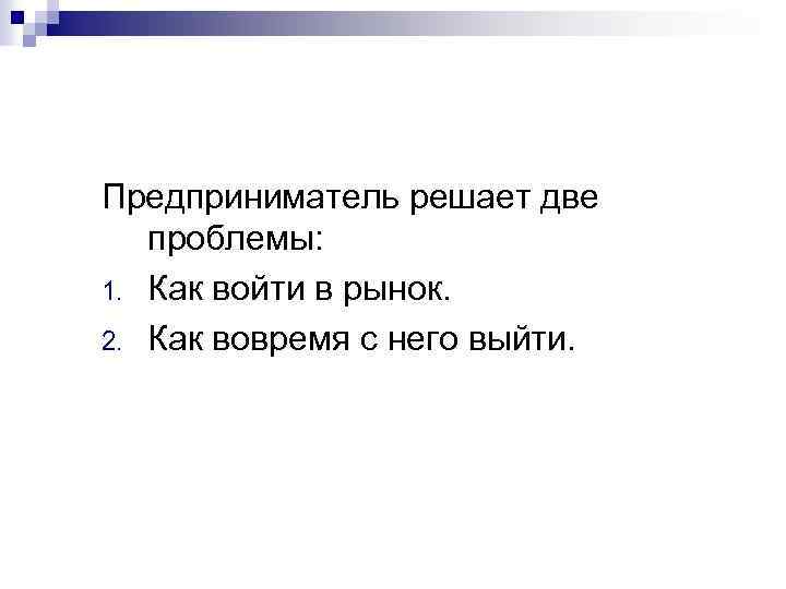 Предприниматель решает две проблемы: 1. Как войти в рынок. 2. Как вовремя с него
