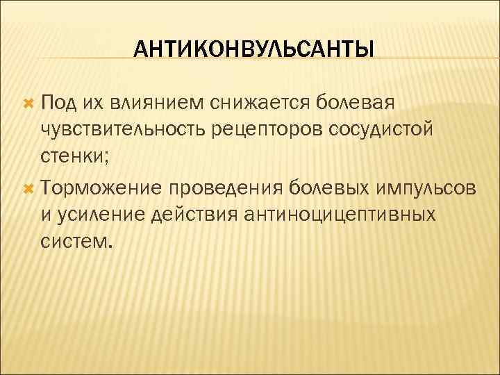 АНТИКОНВУЛЬСАНТЫ Под их влиянием снижается болевая чувствительность рецепторов сосудистой стенки; Торможение проведения болевых импульсов